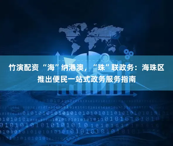 竹演配资 “海”纳港澳，“珠”联政务：海珠区推出便民一站式政务服务指南