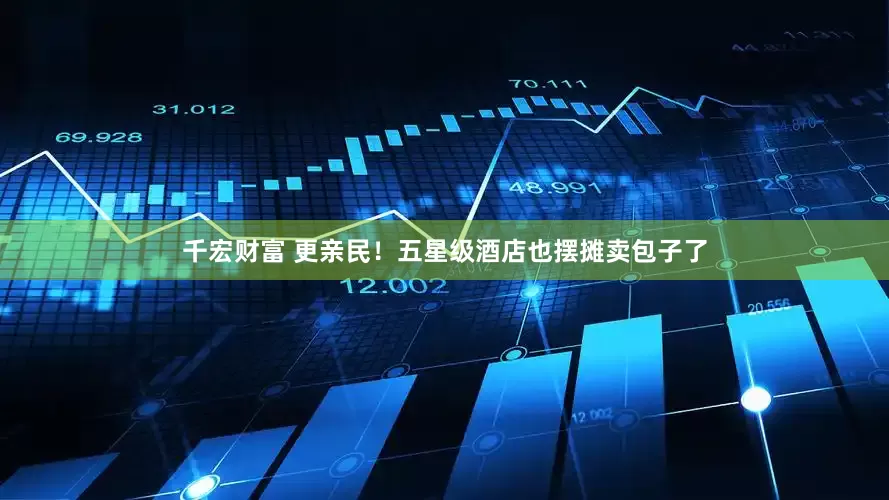 千宏财富 更亲民！五星级酒店也摆摊卖包子了