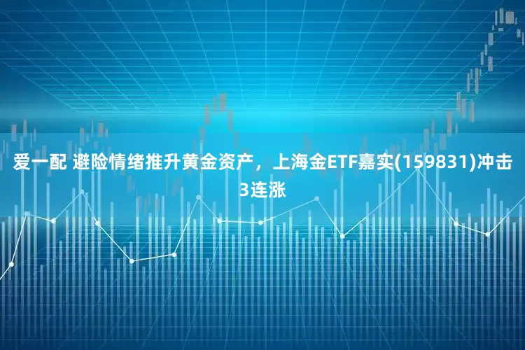 爱一配 避险情绪推升黄金资产，上海金ETF嘉实(159831)冲击3连涨