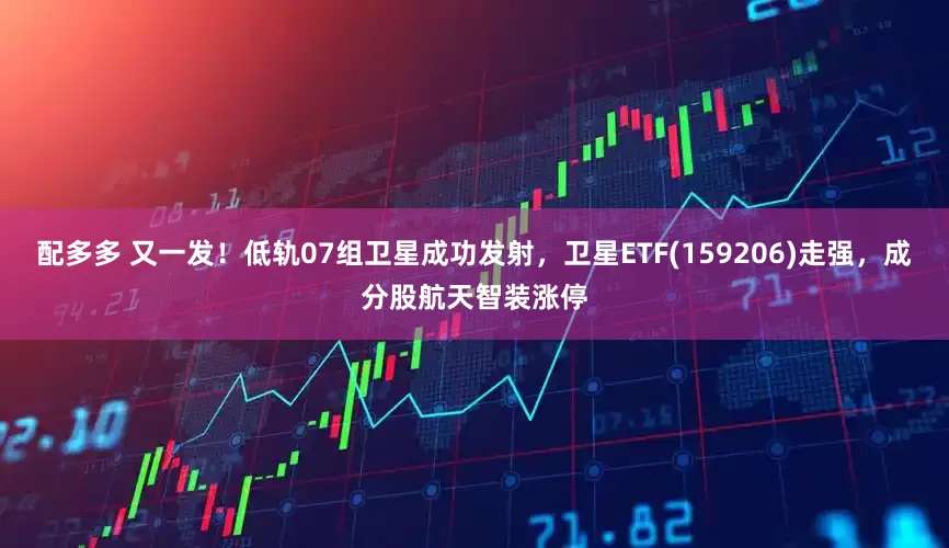配多多 又一发！低轨07组卫星成功发射，卫星ETF(159206)走强，成分股航天智装涨停