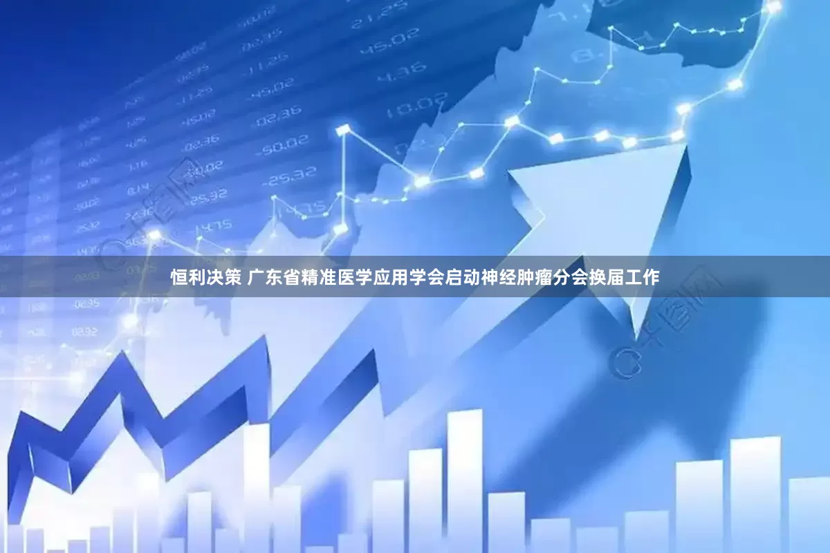 恒利决策 广东省精准医学应用学会启动神经肿瘤分会换届工作
