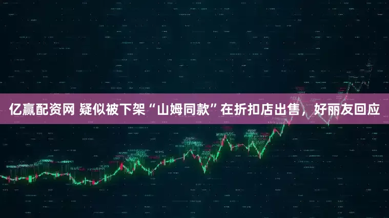 亿赢配资网 疑似被下架“山姆同款”在折扣店出售，好丽友回应