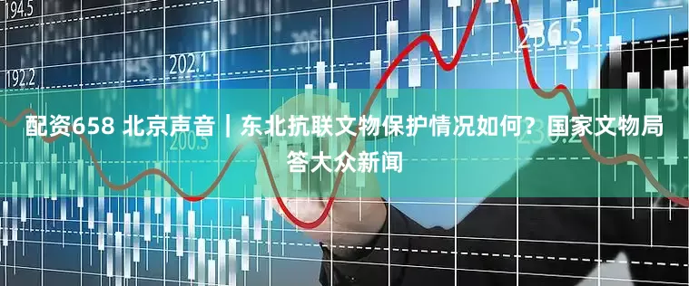配资658 北京声音｜东北抗联文物保护情况如何？国家文物局答大众新闻
