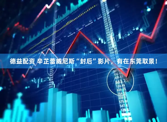 德益配资 辛芷蕾威尼斯“封后”影片，有在东莞取景！