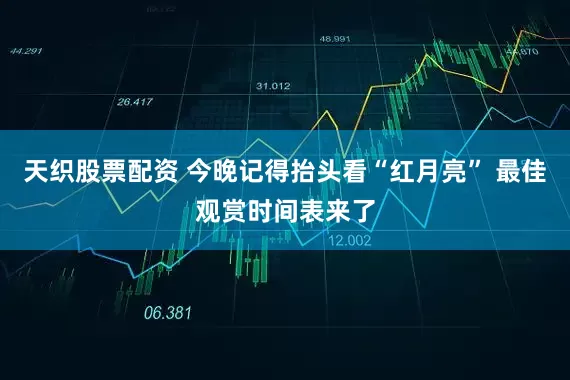 天织股票配资 今晚记得抬头看“红月亮” 最佳观赏时间表来了