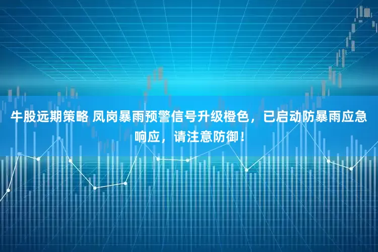牛股远期策略 凤岗暴雨预警信号升级橙色，已启动防暴雨应急响应，请注意防御！