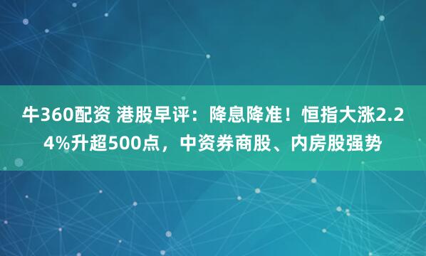 牛360配资 港股早评：降息降准！恒指大涨2.24%升超500点，中资券商股、内房股强势