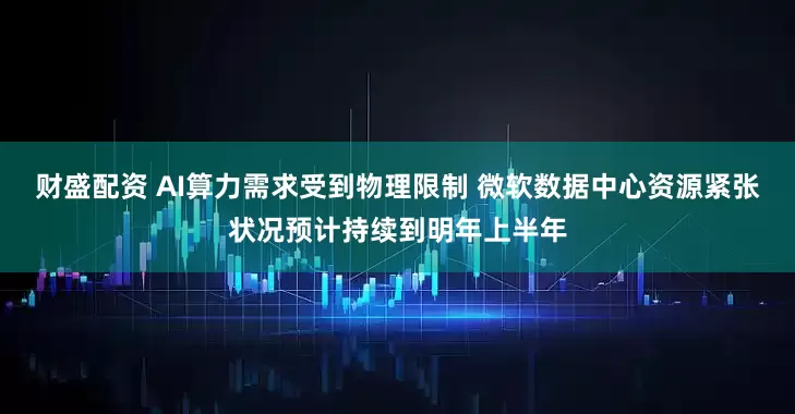 财盛配资 AI算力需求受到物理限制 微软数据中心资源紧张状况预计持续到明年上半年
