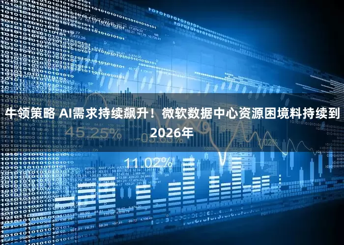 牛领策略 AI需求持续飙升！微软数据中心资源困境料持续到2026年