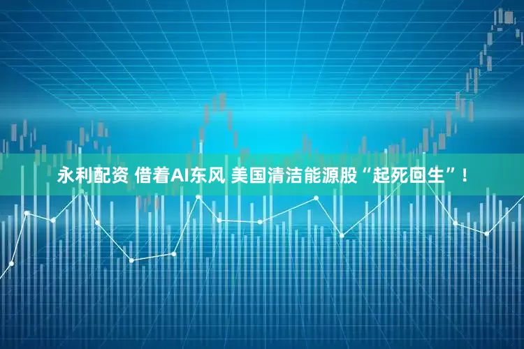 永利配资 借着AI东风 美国清洁能源股“起死回生”！